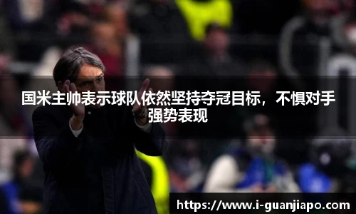国米主帅表示球队依然坚持夺冠目标，不惧对手强势表现
