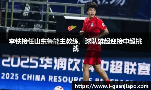 李铁接任山东鲁能主教练，球队雄起迎接中超挑战
