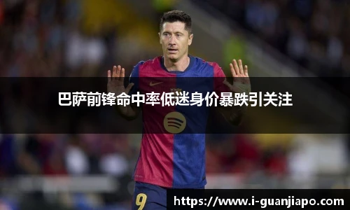 巴萨前锋命中率低迷身价暴跌引关注