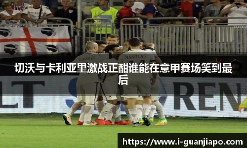 切沃与卡利亚里激战正酣谁能在意甲赛场笑到最后