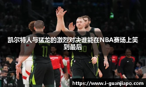 凯尔特人与猛龙的激烈对决谁能在NBA赛场上笑到最后