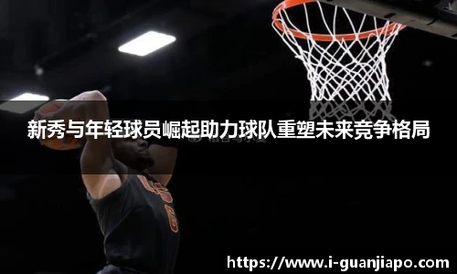 新秀与年轻球员崛起助力球队重塑未来竞争格局