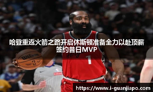 哈登重返火箭之路开启休斯顿准备全力以赴顶薪签约昔日MVP