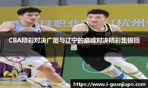 CBA精彩对决广厦与辽宁的巅峰对决精彩集锦回顾